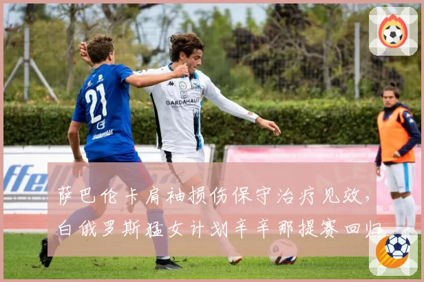 萨巴伦卡肩袖损伤保守治疗见效,白俄罗斯猛女计划辛辛那提赛回归