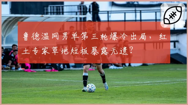 鲁德温网男单第三轮爆冷出局，红土专家草地短板暴露无遗？