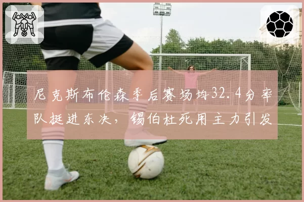 尼克斯布伦森季后赛场均32.4分率队挺进东决，锡伯杜死用主力引发伤病担忧