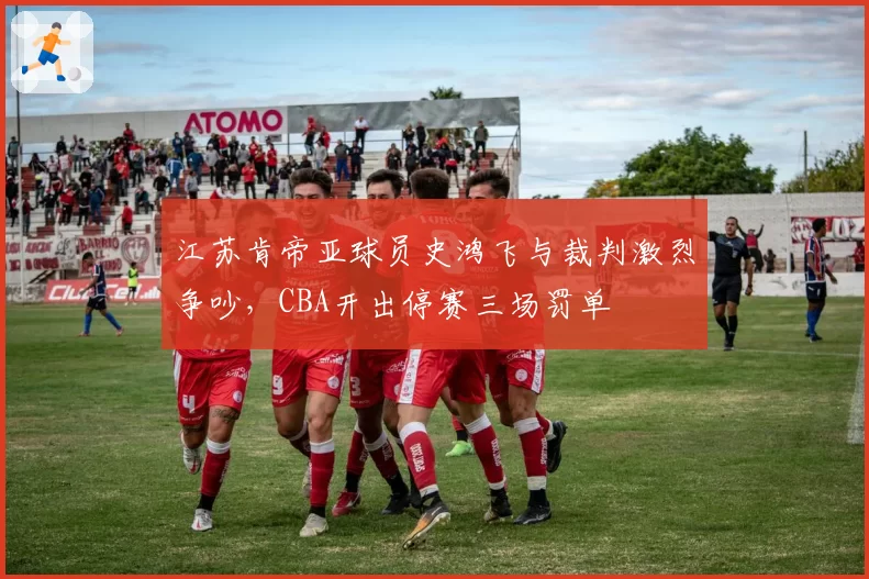 江苏肯帝亚球员史鸿飞与裁判激烈争吵，CBA开出停赛三场罚单