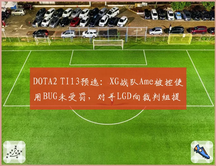 DOTA2 TI13预选：XG战队Ame被控使用BUG未受罚，对手LGD向裁判组提交书面抗议