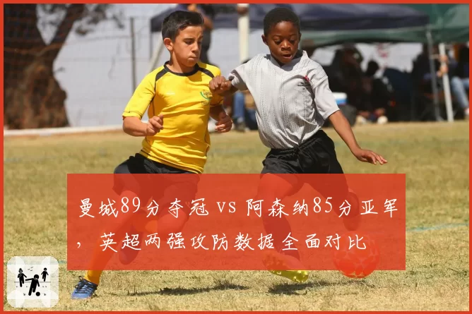 曼城89分夺冠 vs 阿森纳85分亚军，英超两强攻防数据全面对比