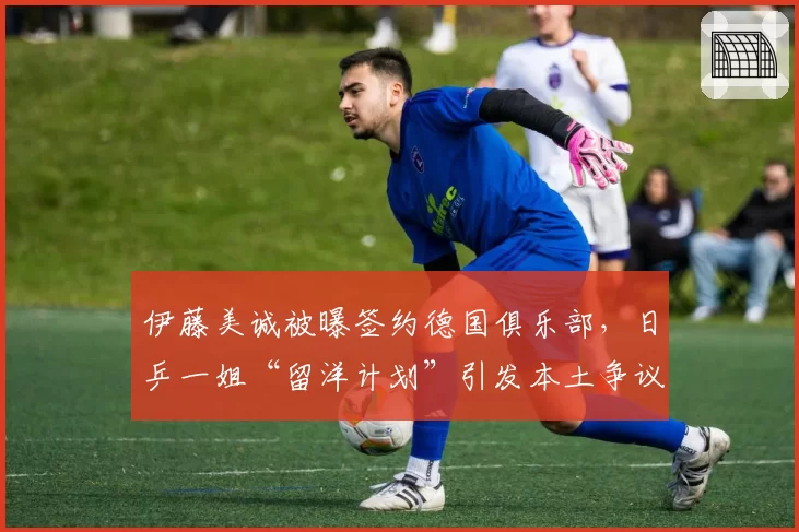 伊藤美诚被曝签约德国俱乐部，日乒一姐“留洋计划”引发本土争议