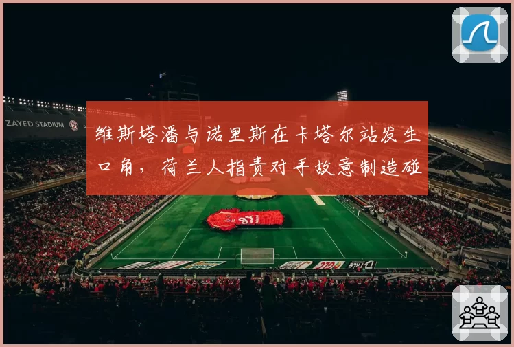 维斯塔潘与诺里斯在卡塔尔站发生口角，荷兰人指责对手故意制造碰撞