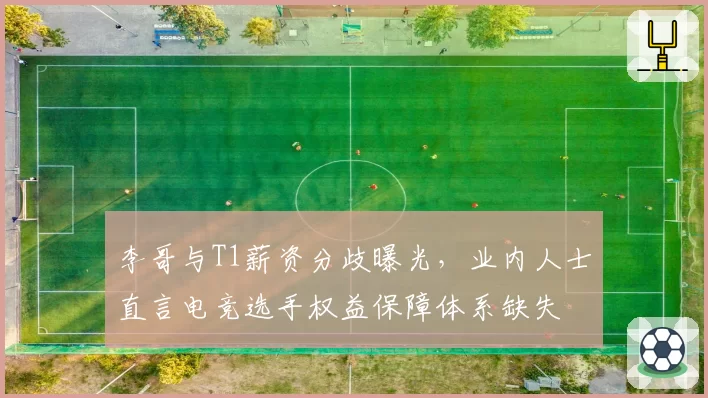 李哥与T1薪资分歧曝光，业内人士直言电竞选手权益保障体系缺失