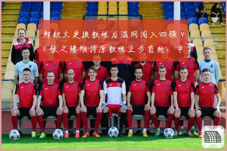 郑钦文更换教练后温网闯入四强 vs 张之臻维持原教练止步首轮,中国网球教练选择分化