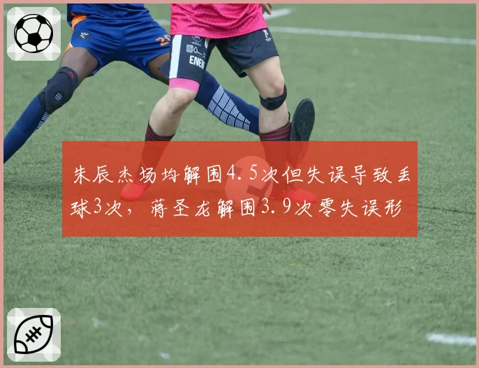朱辰杰场均解围4.5次但失误导致丢球3次，蒋圣龙解围3.9次零失误形成反差