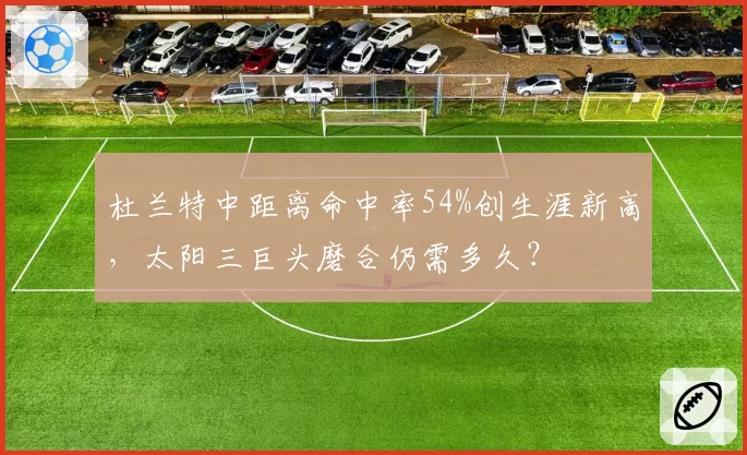 杜兰特中距离命中率54%创生涯新高，太阳三巨头磨合仍需多久？
