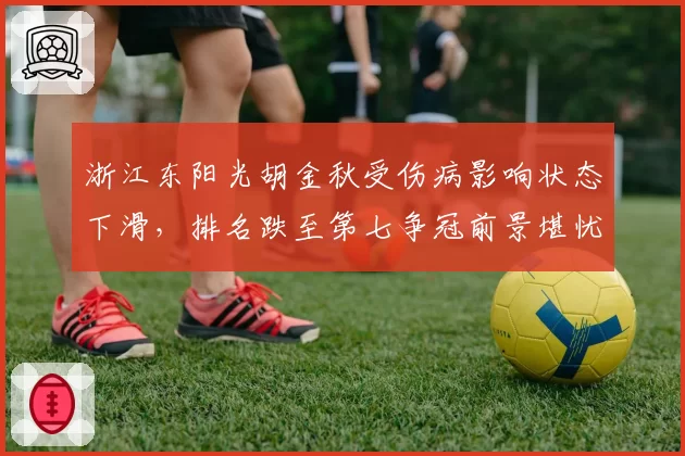浙江东阳光胡金秋受伤病影响状态下滑，排名跌至第七争冠前景堪忧