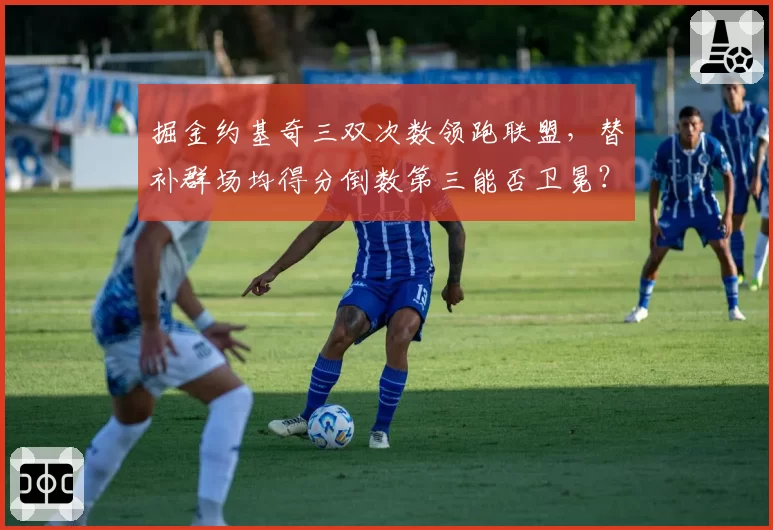 掘金约基奇三双次数领跑联盟，替补群场均得分倒数第三能否卫冕？