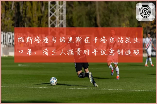 维斯塔潘与诺里斯在卡塔尔站发生口角，荷兰人指责对手故意制造碰撞