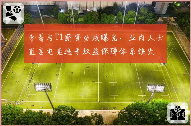 李哥与T1薪资分歧曝光，业内人士直言电竞选手权益保障体系缺失