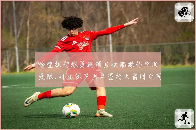 哈登执行球员选项后快船操作空间受限,对比保罗当年签约火箭时合同结构灵活性相差悬殊__br_