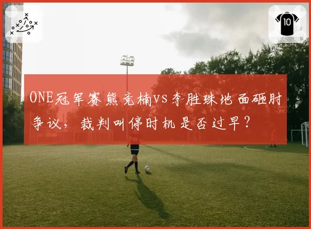 ONE冠军赛熊竞楠vs李胜珠地面砸肘争议,裁判叫停时机是否过早?