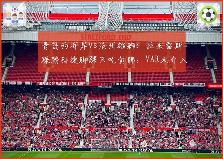 青岛西海岸vs沧州雄狮：拉米雷斯踩踏孙捷脚踝只吃黄牌，VAR未介入引发沧州全队抗议