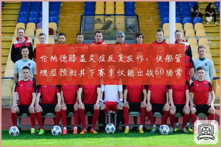 伦纳德膝盖炎症反复发作，快船管理层预测其下赛季仅能出战60场常规赛