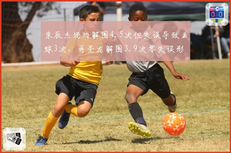朱辰杰场均解围4.5次但失误导致丢球3次，蒋圣龙解围3.9次零失误形成反差