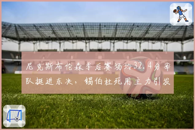 尼克斯布伦森季后赛场均32.4分率队挺进东决，锡伯杜死用主力引发伤病担忧