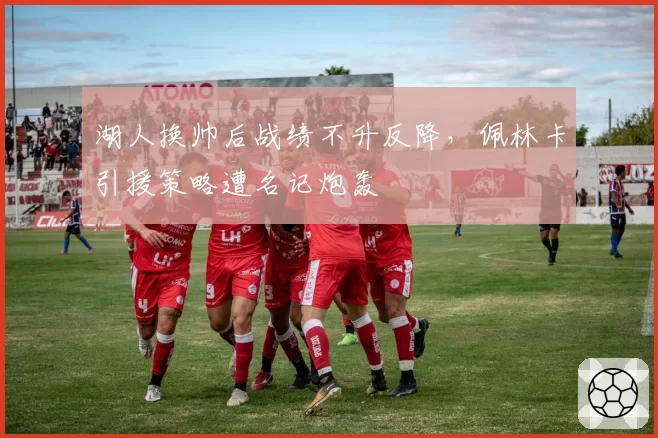 湖人换帅后战绩不升反降，佩林卡引援策略遭名记炮轰