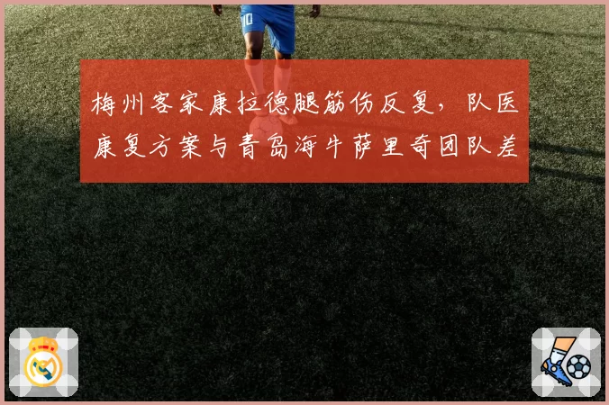 梅州客家康拉德腿筋伤反复，队医康复方案与青岛海牛萨里奇团队差距明显