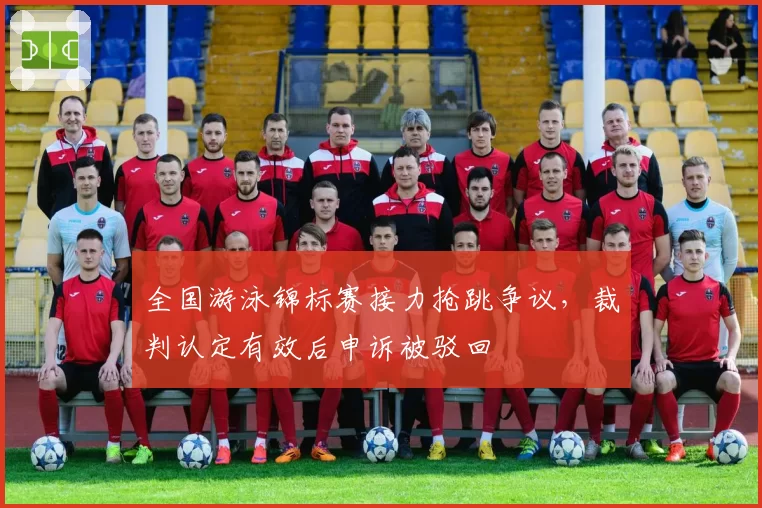 全国游泳锦标赛接力抢跳争议,裁判认定有效后申诉被驳回