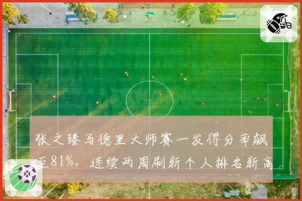 张之臻马德里大师赛一发得分率飙至81%,连续两周刷新个人排名新高