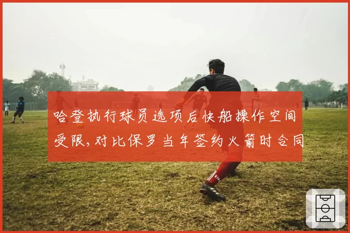 哈登执行球员选项后快船操作空间受限,对比保罗当年签约火箭时合同结构灵活性相差悬殊__br_