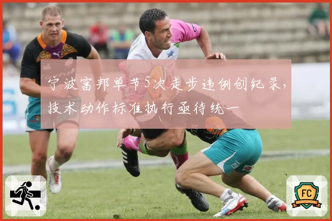 宁波富邦单节5次走步违例创纪录，技术动作标准执行亟待统一
