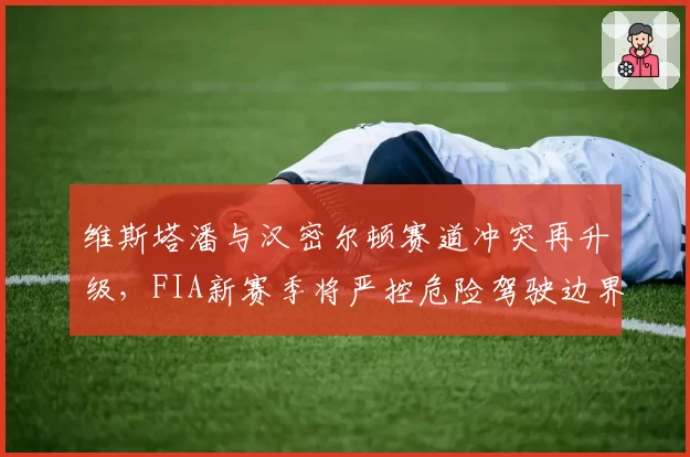 维斯塔潘与汉密尔顿赛道冲突再升级，FIA新赛季将严控危险驾驶边界