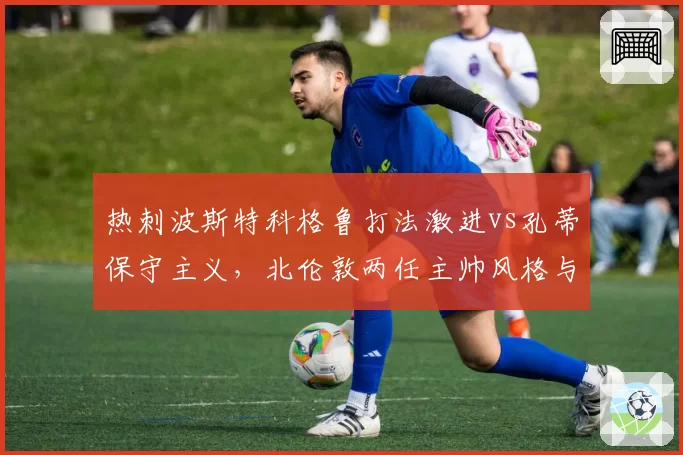 热刺波斯特科格鲁打法激进vs孔蒂保守主义，北伦敦两任主帅风格与伤病率对比