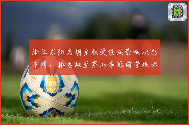 浙江东阳光胡金秋受伤病影响状态下滑，排名跌至第七争冠前景堪忧