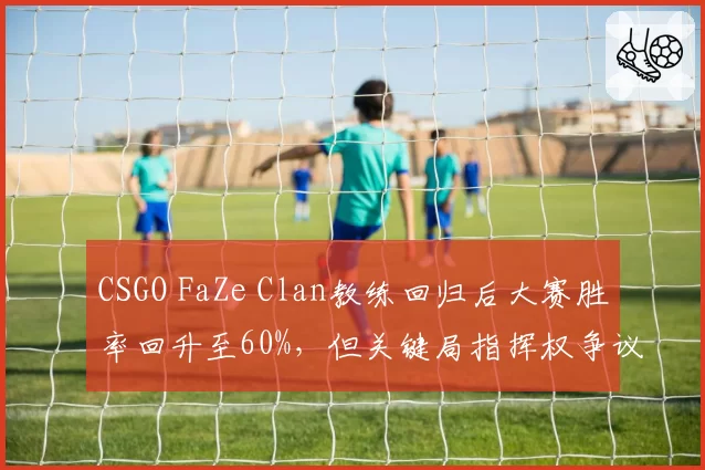 CSGO FaZe Clan教练回归后大赛胜率回升至60%，但关键局指挥权争议不断。