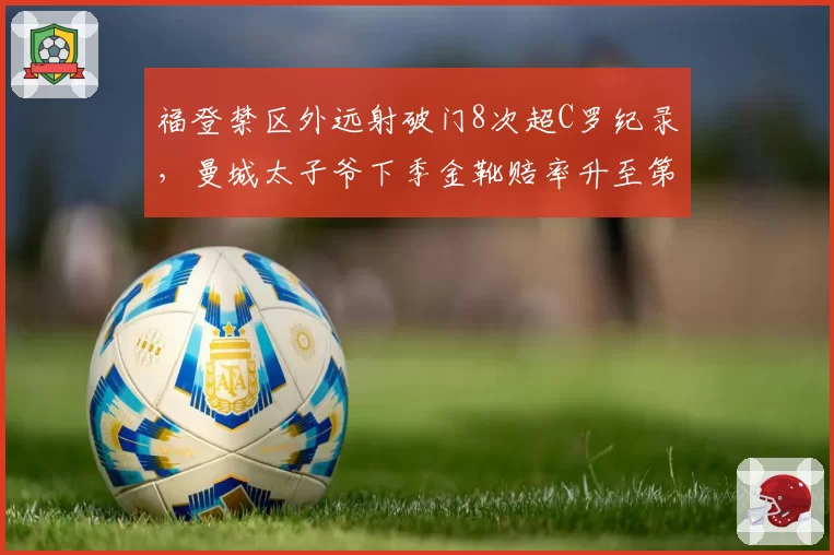 福登禁区外远射破门8次超C罗纪录，曼城太子爷下季金靴赔率升至第二？