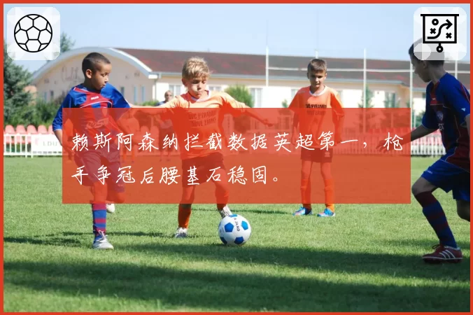 赖斯阿森纳拦截数据英超第一,枪手争冠后腰基石稳固。