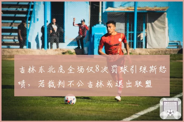 吉林东北虎全场仅8次罚球引琼斯怒喷，若裁判不公吉林或退出联盟