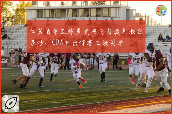 江苏肯帝亚球员史鸿飞与裁判激烈争吵,CBA开出停赛三场罚单