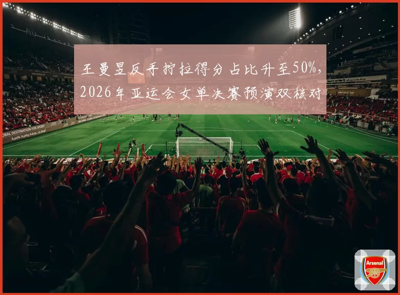 王曼昱反手拧拉得分占比升至50%，2026年亚运会女单决赛预演双核对决