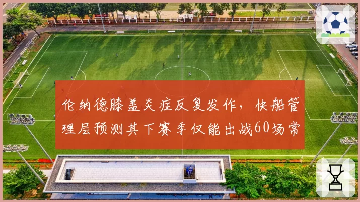 伦纳德膝盖炎症反复发作,快船管理层预测其下赛季仅能出战60场常规赛