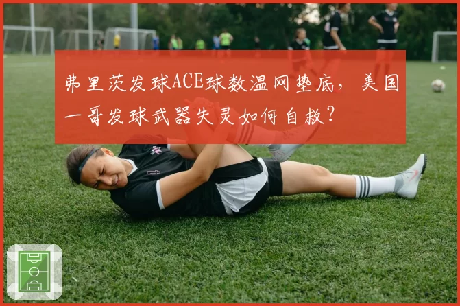 弗里茨发球ACE球数温网垫底，美国一哥发球武器失灵如何自救？