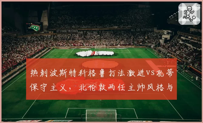 热刺波斯特科格鲁打法激进vs孔蒂保守主义，北伦敦两任主帅风格与伤病率对比