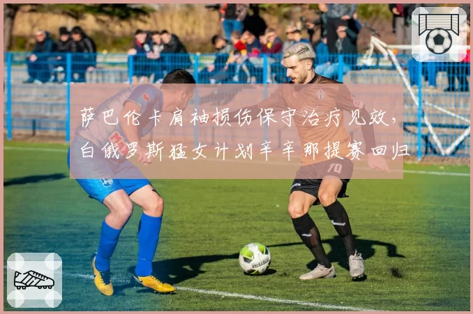 萨巴伦卡肩袖损伤保守治疗见效,白俄罗斯猛女计划辛辛那提赛回归
