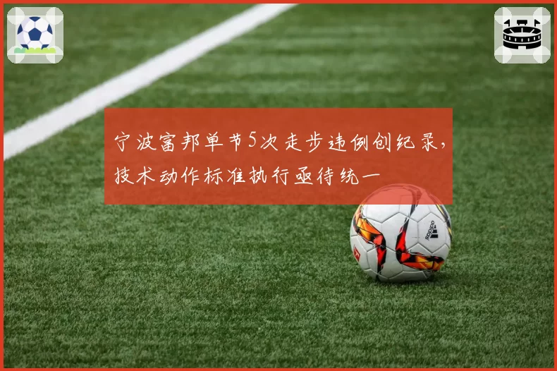 宁波富邦单节5次走步违例创纪录,技术动作标准执行亟待统一