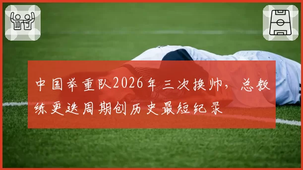 中国举重队2026年三次换帅，总教练更迭周期创历史最短纪录