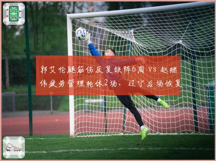 郭艾伦腿筋伤反复缺阵6周 vs 赵继伟疲劳管理轮休2场，辽宁后场恢复策略分化