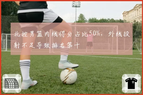 北控男篮内线得分占比50%，外线投射不足导致排名第十