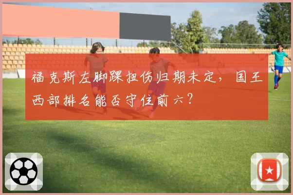 福克斯左脚踝扭伤归期未定，国王西部排名能否守住前六？