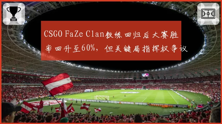 CSGO FaZe Clan教练回归后大赛胜率回升至60%，但关键局指挥权争议不断。